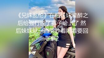 《兄妹乱伦》在把妹妹灌醉之后给强行脱了裤子给上了 然后妹妹就一直哭吵着闹着要回老家2