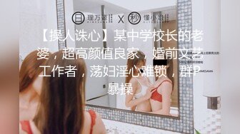 【操人诛心】某中学校长的老婆，超高颜值良家，婚前文艺工作者，荡妇淫心难锁，群P暴操