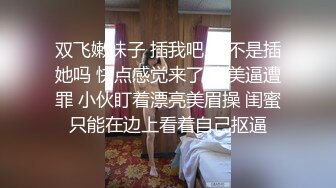 双飞嫩妹子 插我吧 你不是插她吗 快点感觉来了 人美逼遭罪 小伙盯着漂亮美眉操 闺蜜只能在边上看着自己抠逼