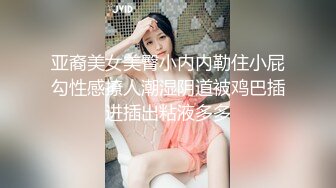 亚裔美女美臀小内内勒住小屁勾性感撩人潮湿阴道被鸡巴插进插出粘液多多