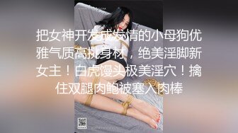 把女神开发成发情的小母狗优雅气质高挑身材，绝美淫脚新女主！白虎馒头极美淫穴！擒住双腿肉鲍被塞入肉棒