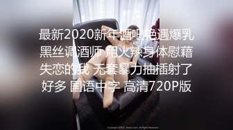 最新2020新年酒吧艳遇爆乳黑丝调酒师 用火辣身体慰藉失恋的我 无套暴力抽插射了好多 国语中字 高清720P版