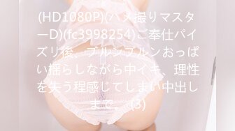 (HD1080P)(ハメ撮りマスターD)(fc3998254)ご奉仕パイズリ後、ブルンブルンおっぱい揺らしながら中イキ、理性を失う程感じてしまい中出しまで。 (3)