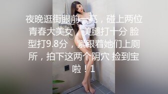 夜晚逛街眼前一亮，碰上两位青春大美女，美腿打十分 脸型打9.8分，紧跟着她们上厕所，拍下这两个阴穴 捡到宝啦！1