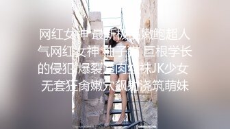 网红女神 最新极品嫩鲍超人气网红女神 柚子猫 巨根学长的侵犯 爆裂透肉丝袜JK少女 无套狂肏嫩穴飙射浇筑萌妹