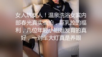 女人坑女人！温泉洗浴女宾内部春光真实偸拍，巨乳控的福利，几位年轻小姐姐发育的真好，一对车大灯真是养眼