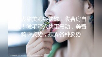 外表甜美眼镜妹妹！收费房自慰！微毛骚穴跳蛋震动，美臀骑乘姿势，摆弄各种姿势