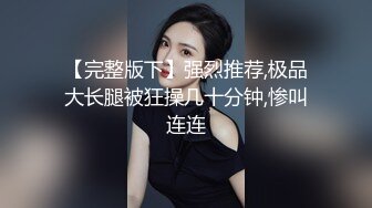 【完整版下】强烈推荐,极品大长腿被狂操几十分钟,惨叫连连